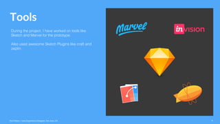 Tools
Ravi Palwe / User Experience Designer. San Jose, CA 9
During the project, I have worked on tools like
Sketch and Marvel for the prototype.
Also used awesome Sketch Plugins like craft and
zeplin.
 