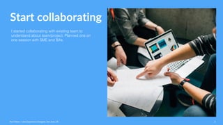 Start collaborating
I started collaborating with existing team to
understand about team/project. Planned one on
one session with SME and BAs.
Ravi Palwe / User Experience Designer. San Jose, CA 2
 