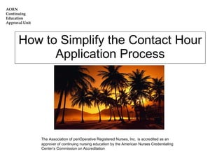 How to Simplify the Contact Hour Application Process The Association of periOperative Registered Nurses, Inc.   is accredited as an approver of continuing nursing education by the American Nurses Credentialing Center’s Commission on Accreditation 