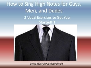 How to Sing High Notes for Guys,
Men, and Dudes
2 Vocal Exercises to Get You
Started!!!
QUICKSINGINGTIPS.BLOGSPOT.COM
 