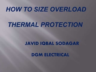 HOW TO SIZE OVERLOAD
THERMAL PROTECTION
JAVID IQBAL SODAGAR
DGM ELECTRICAL
 