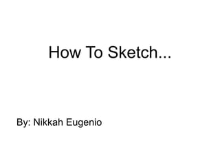 How To Sketch...



By: Nikkah Eugenio
 