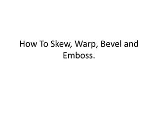 How To Skew, Warp, Bevel and
          Emboss.
 