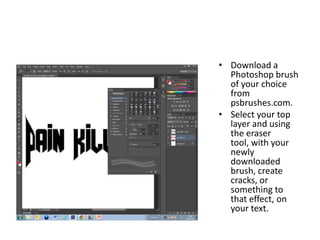 • Download a
  Photoshop brush
  of your choice
  from
  psbrushes.com.
• Select your top
  layer and using
  the eraser
  tool, with your
  newly
  downloaded
  brush, create
  cracks, or
  something to
  that effect, on
  your text.
 