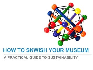 A PRACTICAL GUIDE TO SUSTAINABILITY
HOW TO SKWISH YOUR MUSEUM
 