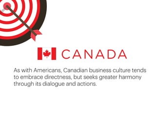 As with Americans, Canadian business culture
tends to embrace directness, but seeks greater
harmony through its dialogue and actions.
 