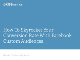 Gabriela Barbosa, Dri rock
How To Skyrocket Your
Conversion Rate With Facebook
Custom Audiences
 