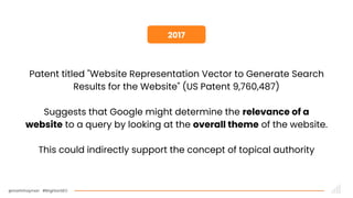 @martinhayman #BrightonSEO
Patent titled "Website Representation Vector to Generate Search
Results for the Website" (US Patent 9,760,487)
Suggests that Google might determine the relevance of a
website to a query by looking at the overall theme of the website.
This could indirectly support the concept of topical authority
`
2017
 