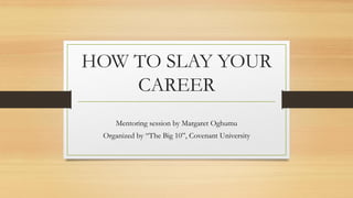 HOW TO SLAY YOUR
CAREER
Mentoring session by Margaret Oghumu
Organized by “The Big 10”, Covenant University
 