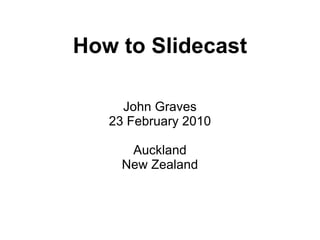How to Slidecast John Graves 23 February 2010 Auckland New Zealand 