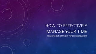 HOW TO EFFECTIVELY
MANAGE YOUR TIME
PRESENTED BY THOMPSON’S TOPIC PUBLIC RELATIONS
 