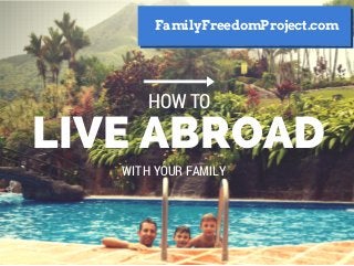 LIVE ABROAD
HOW TO
WITH YOUR FAMILY
FamilyFreedomProject.com
 