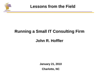 Running a Small IT Consulting Firm John R. Hoffler Lessons from the Field January 21, 2010 Charlotte, NC 