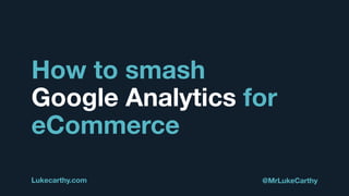 How to smash
Google Analytics for
eCommerce
Lukecarthy.com @MrLukeCarthy
 