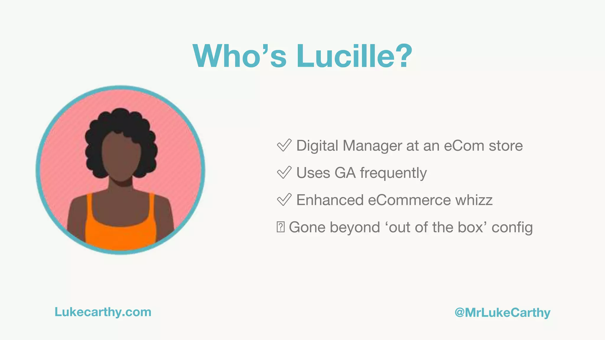 Lukecarthy.com @MrLukeCarthy
Who’s Lucille?
✅ Digital Manager at an eCom store
✅ Uses GA frequently
✅ Enhanced eCommerce whizz
🛠 Gone beyond ‘out of the box’ config
 