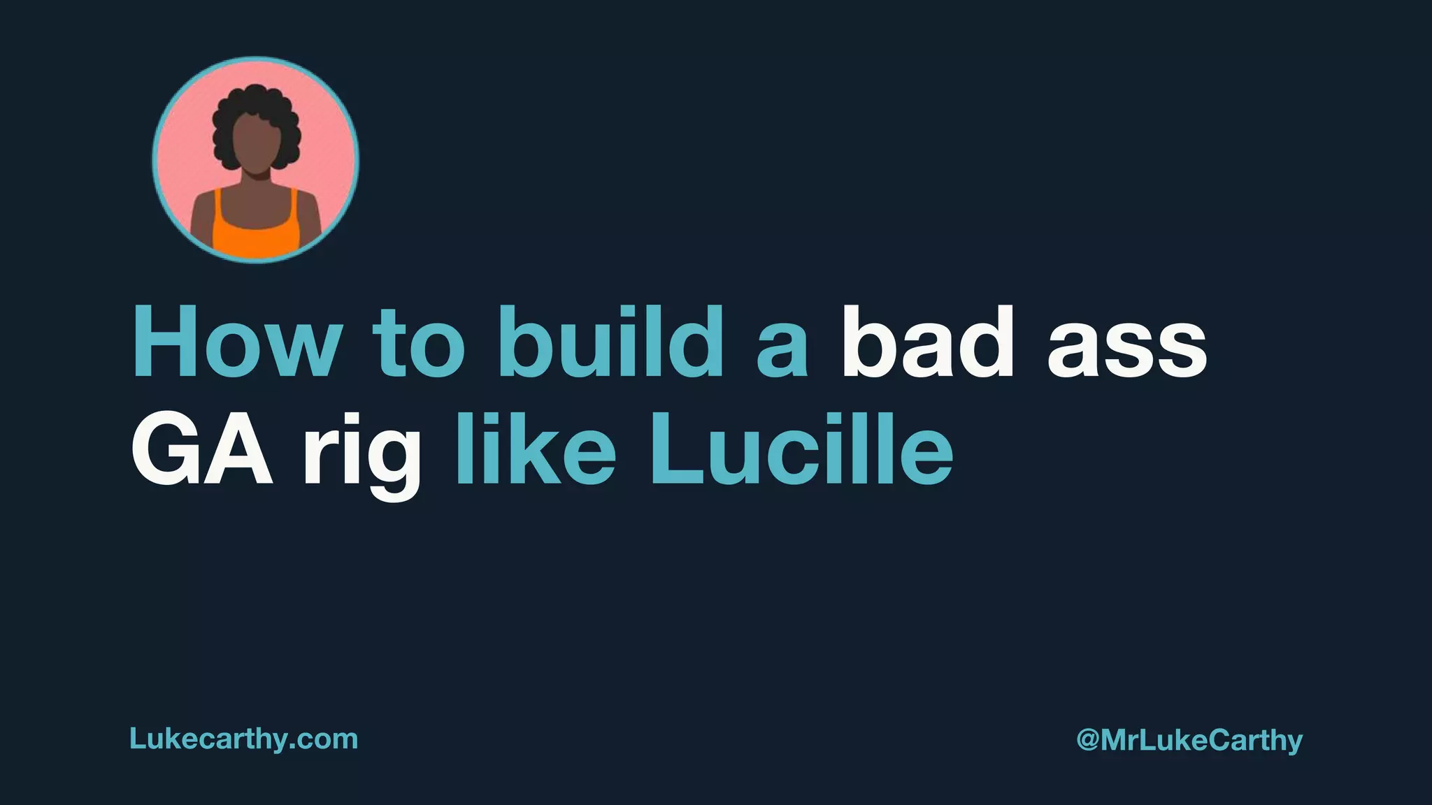 How to build a bad ass
GA rig like Lucille
Lukecarthy.com @MrLukeCarthy
 