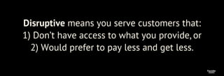 Centric
Founder
Disruptive means you serve customers that:
1) Don’t have access to what you provide, or
2) Would prefer to...