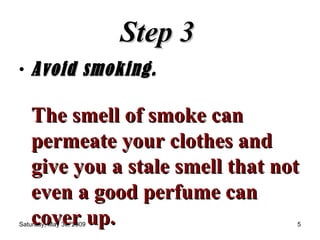 Step 3   Avoid smoking.  The smell of smoke can permeate your clothes and give you a stale smell that not even a good perfume can cover up.   
