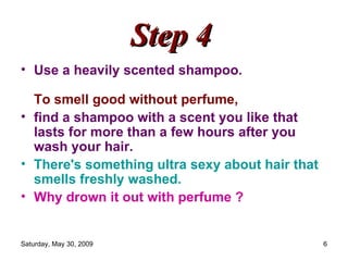 Step 4   Use a heavily scented shampoo.   To smell good without perfume,  find a shampoo with a scent you like that lasts for more than a few hours after you wash your hair.  There's something ultra sexy about hair that smells freshly washed.  Why drown it out with perfume ?   
