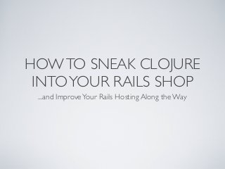 HOWTO SNEAK CLOJURE
INTOYOUR RAILS SHOP
...and ImproveYour Rails Hosting Along the Way
 