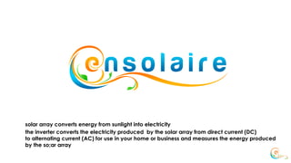 solar array converts energy from sunlight into electricity
the inverter converts the electricity produced by the solar array from direct current (DC)
to alternating current (AC) for use in your home or business and measures the energy produced
by the so;ar array
 