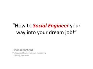 “How to Social Engineer your
way into your dream job!”
Jason Blanchard
Professional Social Engineer - Marketing
T: @BanjoCrashland
 