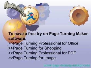 To have a free try on Page Turning Maker
software:
>>Page Turning Professional for Office
>>Page Turning for Shopping
>>Page Turning Professional for PDF
>>Page Turning for Image
                 www.page-turning-maker.com
 