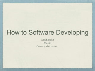 How to Software Developing
short noted
Pareto
Do less, Get more...
 
