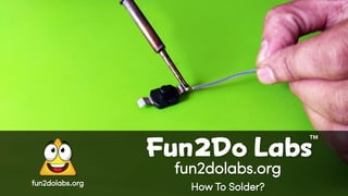 fun2dolabs.org
How To Solder?
Fun Do Labs
TM
2
fun2dolabs.org
 