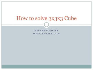 How to solve 3x3x3 Cube
REFERENCED BY
WWW.RUBIKS.COM

 