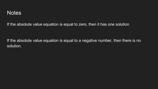 Notes
If the absolute value equation is equal to zero, then it has one solution
If the absolute value equation is equal to a negative number, then there is no
solution.
 