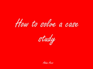 How to solve a case
study
Adam Acar

 