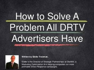 How to Solve A 
Problem All DRTV 
Advertisers Have 
Written by Eddie Treizman. 
Eddie is the Director of Strategic Partnerships at Dial800, a 
Marketing Optimization firm helping companies run more 
profitable Direct Response campaigns. 
 