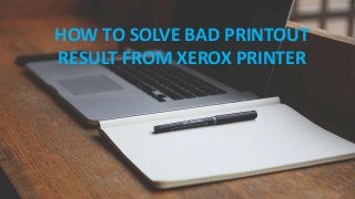 HOW TO SOLVE BAD PRINTOUT
RESULT FROM XEROX PRINTER
 