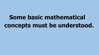 Some basic mathematical
concepts must be understood.
 