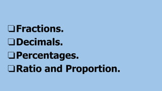 ❏Fractions.
❏Decimals.
❏Percentages.
❏Ratio and Proportion.
 