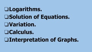 ❏Logarithms.
❏Solution of Equations.
❏Variation.
❏Calculus.
❏Interpretation of Graphs.
 