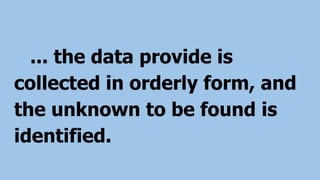 ... the data provide is
collected in orderly form, and
the unknown to be found is
identified.
 