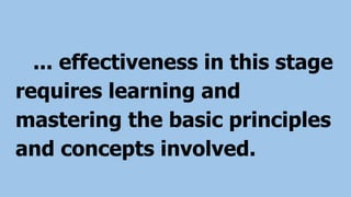 ... effectiveness in this stage
requires learning and
mastering the basic principles
and concepts involved.
 
