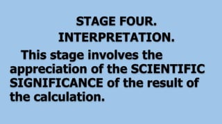 STAGE FOUR.
INTERPRETATION.
This stage involves the
appreciation of the SCIENTIFIC
SIGNIFICANCE of the result of
the calculation.
 