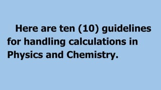 Here are ten (10) guidelines
for handling calculations in
Physics and Chemistry.
 