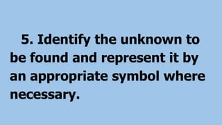 5. Identify the unknown to
be found and represent it by
an appropriate symbol where
necessary.
 