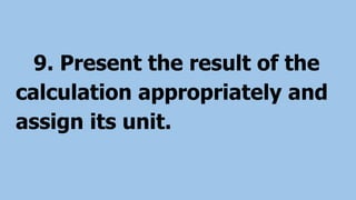 9. Present the result of the
calculation appropriately and
assign its unit.
 
