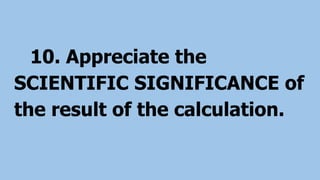 10. Appreciate the
SCIENTIFIC SIGNIFICANCE of
the result of the calculation.
 