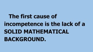 The first cause of
incompetence is the lack of a
SOLID MATHEMATICAL
BACKGROUND.
 