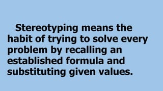Stereotyping means the
habit of trying to solve every
problem by recalling an
established formula and
substituting given values.
 