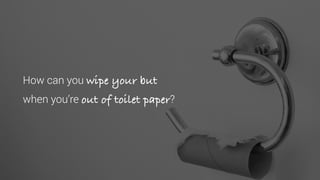 How can you wipe your but
when you’re out of toilet paper?