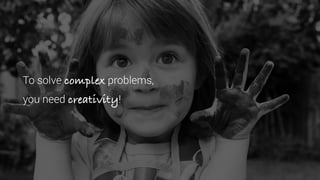 To solve complex problems,
you need creativity!