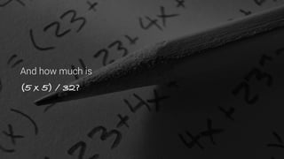 And how much is
(5 x 5) / 32?