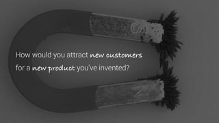 How would you attract new customers
for a new product you’ve invented?